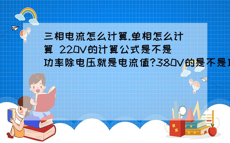 三相电流怎么计算.单相怎么计算 220V的计算公式是不是功率除电压就是电流值?380V的是不是功率除电压×1.732等于电流?俗话说的根号3是不是1.732啊. P=功率 U=电压 I=什么