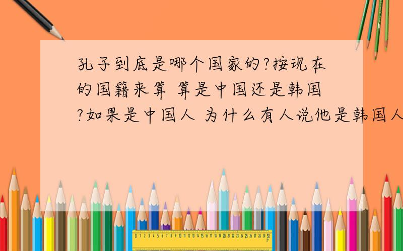 孔子到底是哪个国家的?按现在的国籍来算 算是中国还是韩国?如果是中国人 为什么有人说他是韩国人?