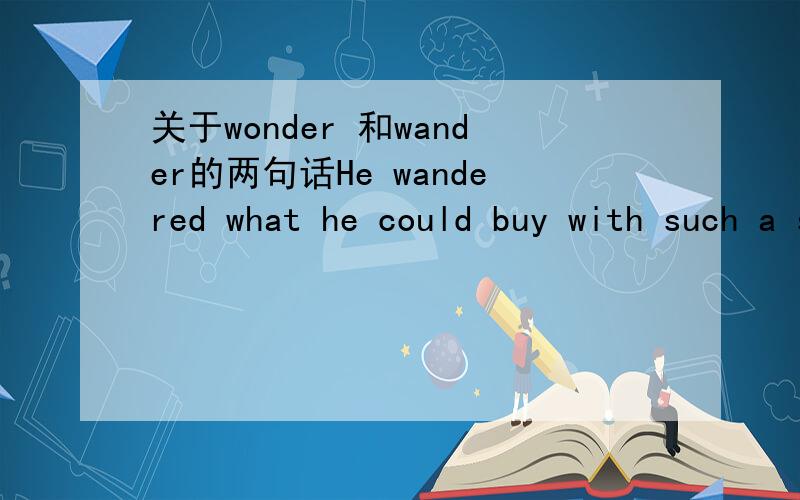 关于wonder 和wander的两句话He wandered what he could buy with such a small sum.He wondered around with the coin in his pocket and somehow found himself at the railway station again.有没有觉得这两个词用反了?这是在疯狂英语上