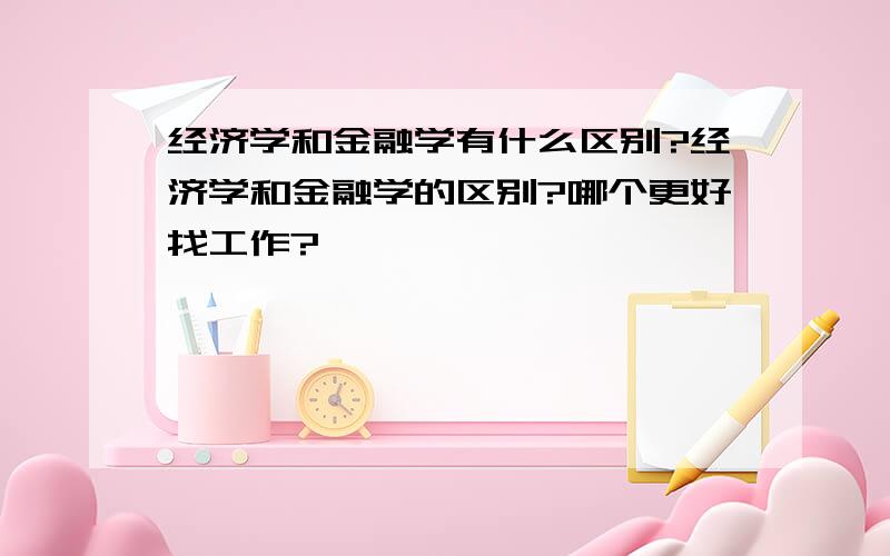 经济学和金融学有什么区别?经济学和金融学的区别?哪个更好找工作?