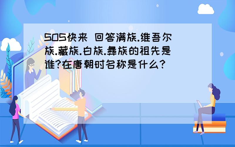 SOS快来 回答满族.维吾尔族.藏族.白族.彝族的祖先是谁?在唐朝时名称是什么?