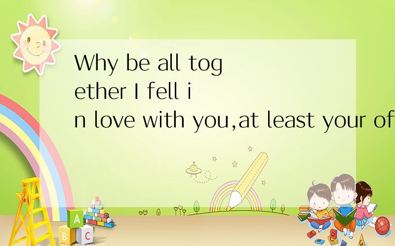 Why be all together I fell in love with you,at least your off should not be too depressed.Why should be all together to escape a life before they make this night seem so empty.中文