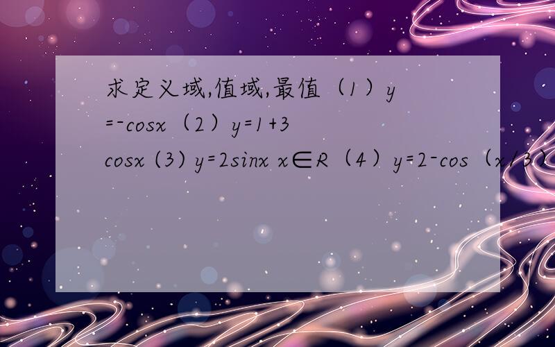 求定义域,值域,最值（1）y=-cosx（2）y=1+3cosx (3) y=2sinx x∈R（4）y=2-cos（x/3）