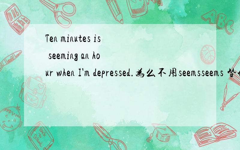 Ten minutes is seeming an hour when I'm depressed.为么不用seemsseems 替代is seeming