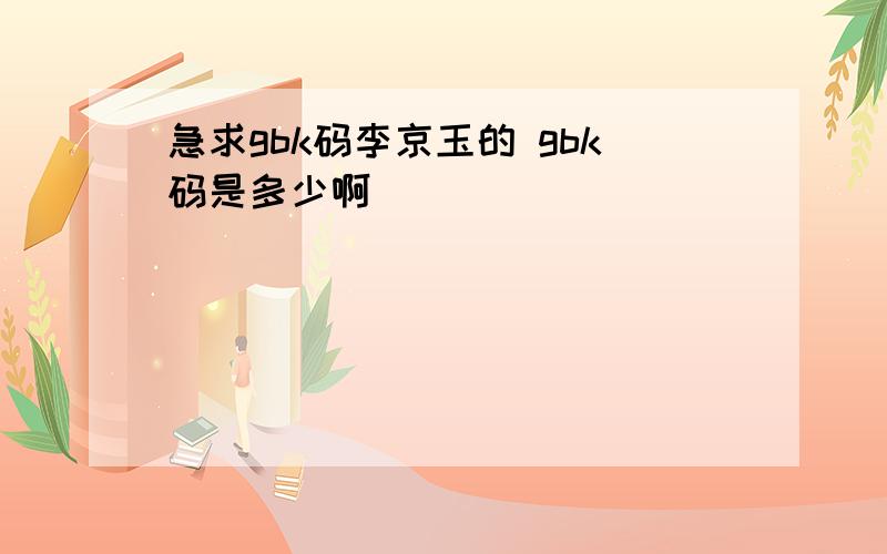 急求gbk码李京玉的 gbk码是多少啊