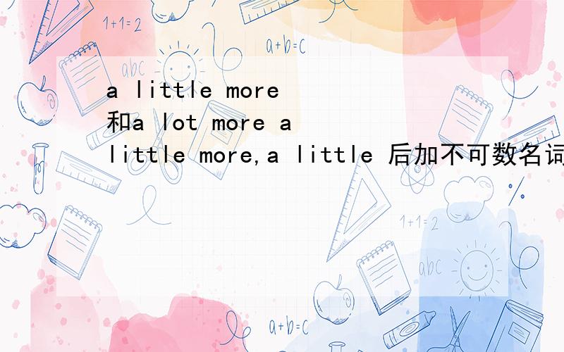 a little more 和a lot more a little more,a little 后加不可数名词用于肯定句中,但是为什么后面可以加more(形容词呢）不是很明白?例如：investigaing a little more 译为：再多调查一些!这里的investigating是动