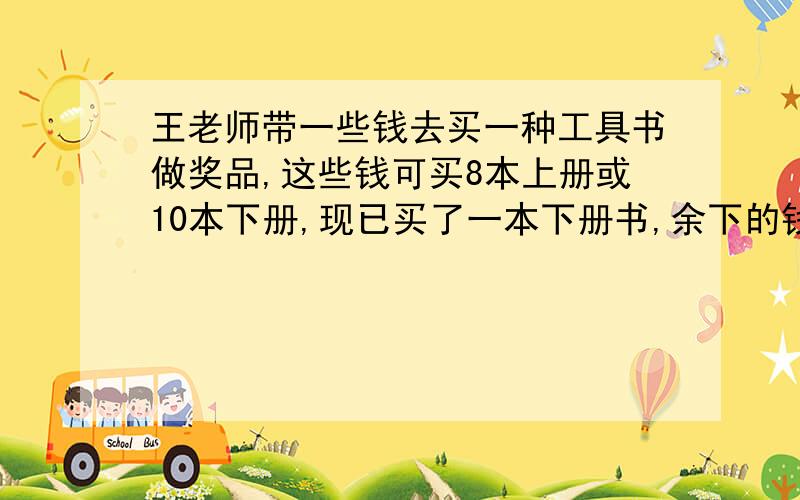 王老师带一些钱去买一种工具书做奖品,这些钱可买8本上册或10本下册,现已买了一本下册书,余下的钱若配套买,还可买（）套这样的工具书?