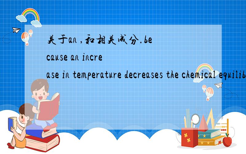 关于an ,和相关成分.because an increase in temperature decreases the chemical equilibrium conatant.because 后面的是短语还是句子.如果是句子什么是主语,谓语.increase 是当名词用还是动词用,还有decrease是动词用