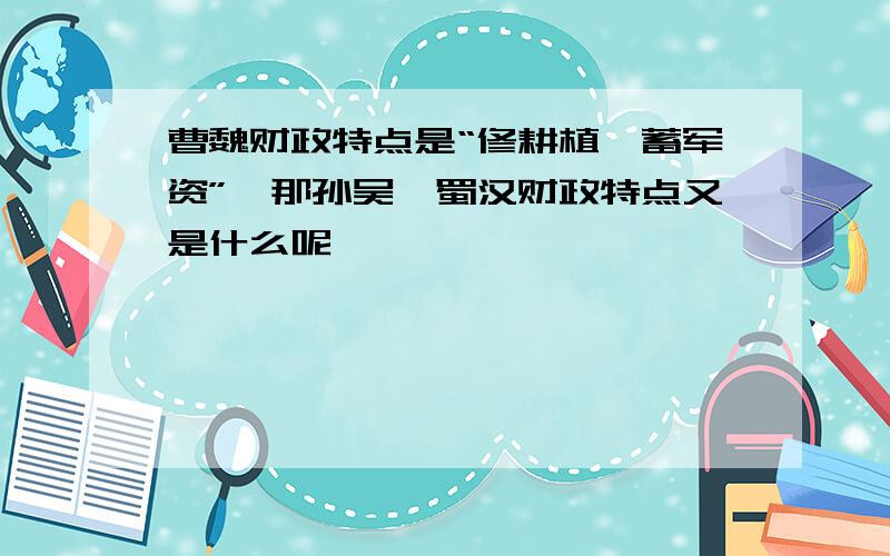 曹魏财政特点是“修耕植,蓄军资”,那孙吴、蜀汉财政特点又是什么呢