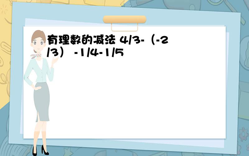 有理数的减法 4/3-（-2/3） -1/4-1/5