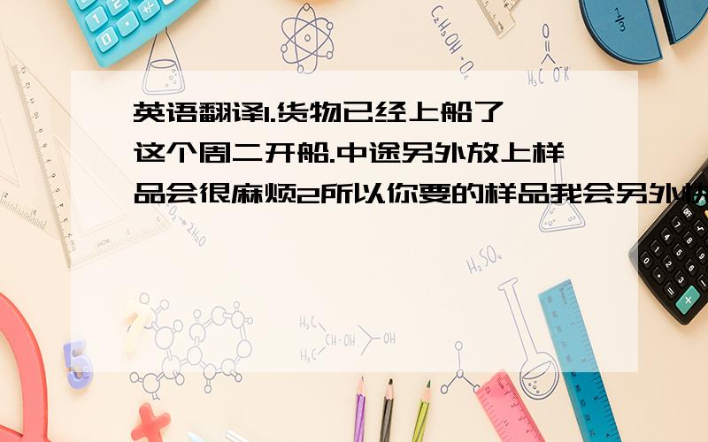 英语翻译1.货物已经上船了,这个周二开船.中途另外放上样品会很麻烦2所以你要的样品我会另外快递给你,这样还能更快的收到.3 你最近很忙吗.还有什么需要的产品都可以来询问我.4上一次你