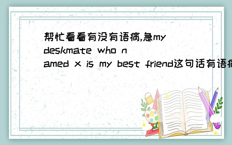 帮忙看看有没有语病,急my deskmate who named x is my best friend这句话有语病吗?