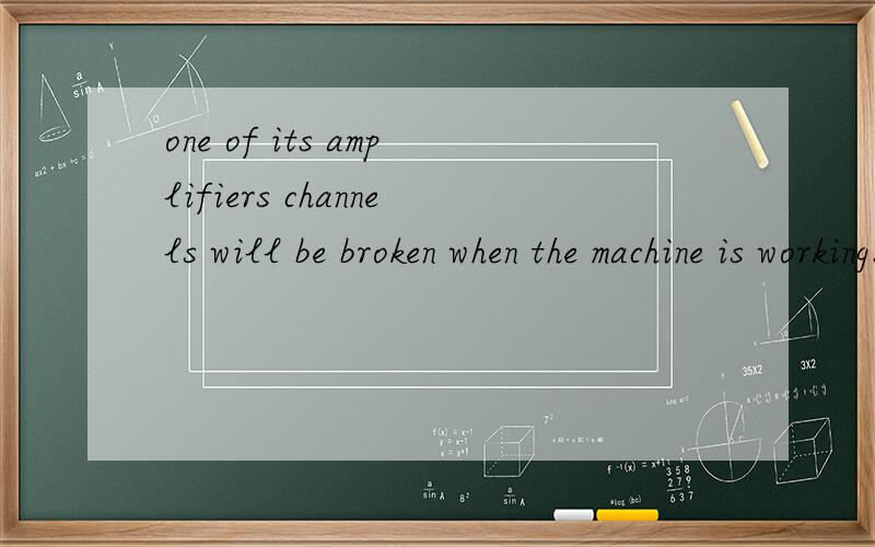 one of its amplifiers channels will be broken when the machine is working.