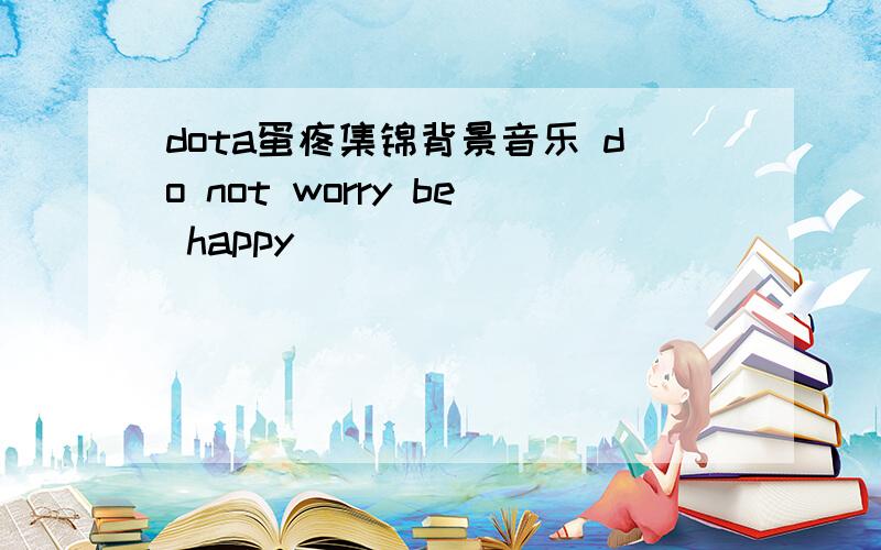 dota蛋疼集锦背景音乐 do not worry be happy