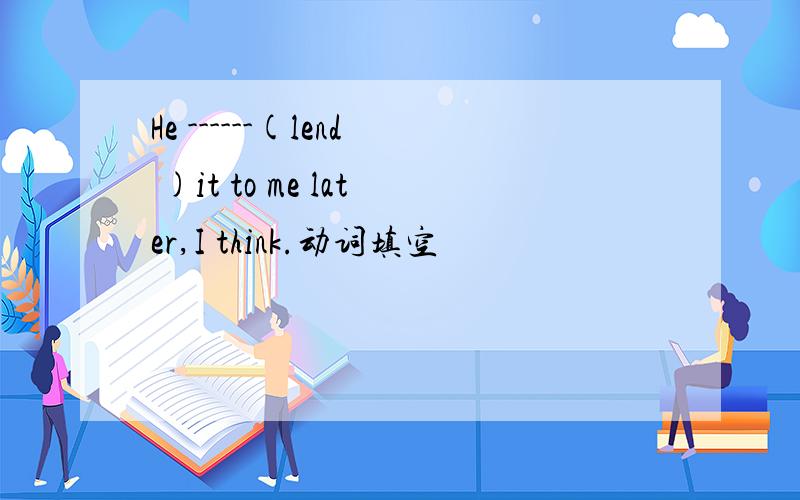 He ------(lend )it to me later,I think.动词填空