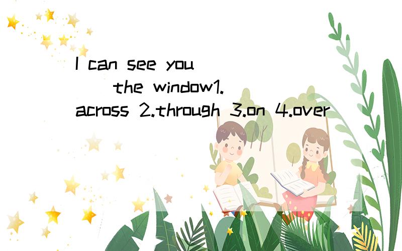 I can see you ()the window1.across 2.through 3.on 4.over