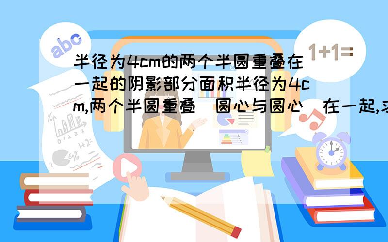 半径为4cm的两个半圆重叠在一起的阴影部分面积半径为4cm,两个半圆重叠（圆心与圆心）在一起,求不计重叠部分的面积,图形在此连接我想到怎样做了，S阴影＝圆面积－1/3半圆面积*2-等边三角