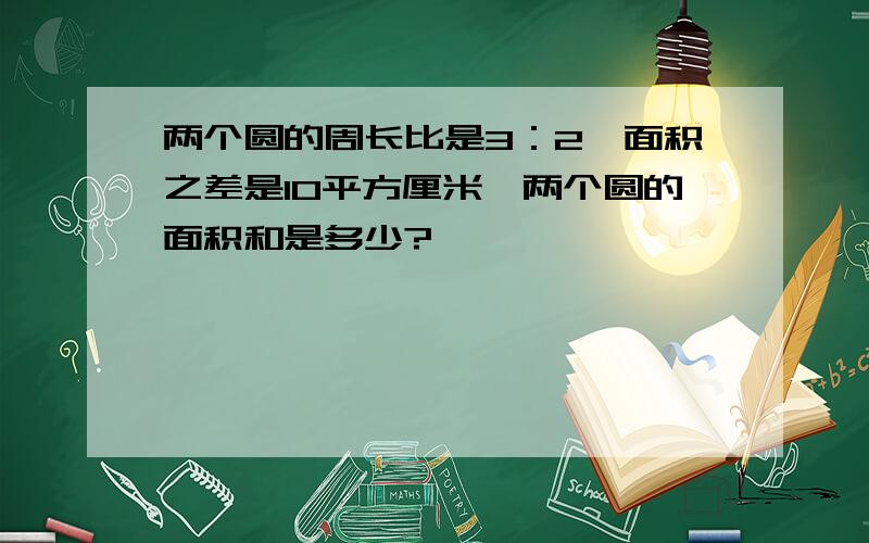 两个圆的周长比是3：2,面积之差是10平方厘米,两个圆的面积和是多少?