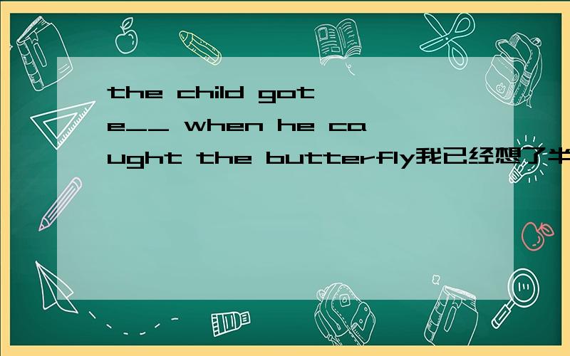 the child got e__ when he caught the butterfly我已经想了半小时了,实在是找不到...还有一题：we should try to protect the n____ and not to destroy them