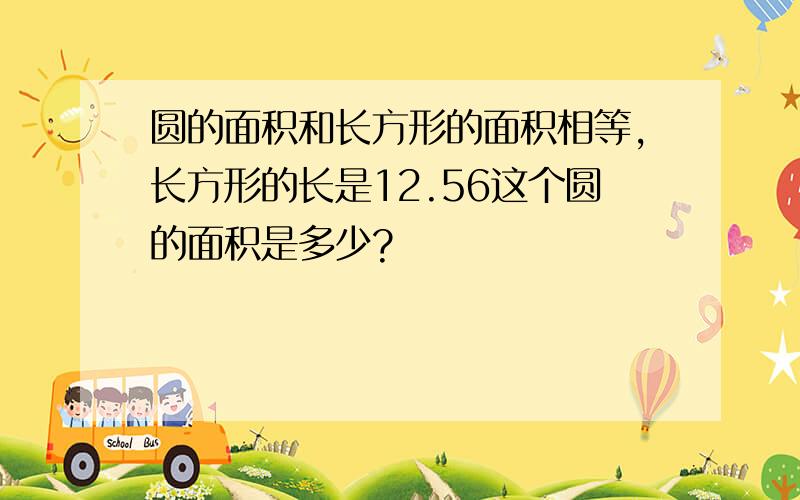 圆的面积和长方形的面积相等,长方形的长是12.56这个圆的面积是多少?