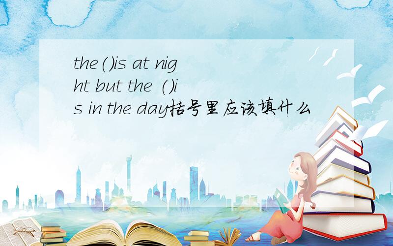 the()is at night but the ()is in the day括号里应该填什么