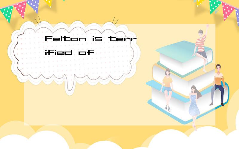 Felton is terrified of