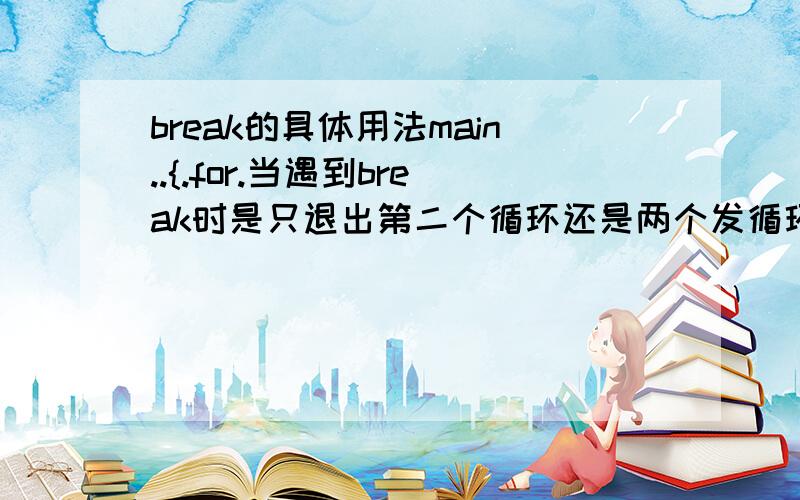 break的具体用法main..{.for.当遇到break时是只退出第二个循环还是两个发循环都{for.退出..break}.}还想再问你个问题为什么我按书上写的输入到C中时不能执行呢能给我简单说下C平台的使用吗谢谢