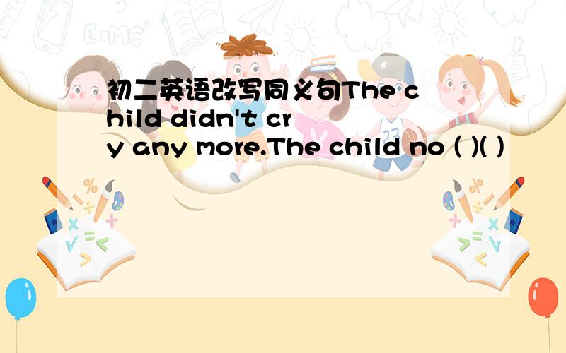 初二英语改写同义句The child didn't cry any more.The child no ( )( )