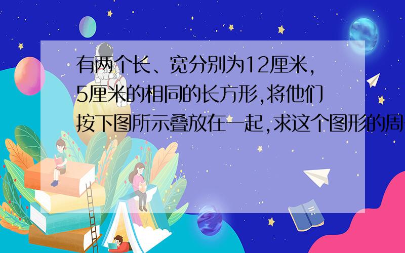 有两个长、宽分别为12厘米,5厘米的相同的长方形,将他们按下图所示叠放在一起,求这个图形的周长?