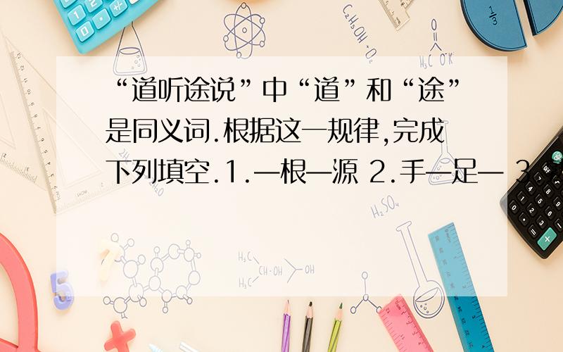 “道听途说”中“道”和“途”是同义词.根据这一规律,完成下列填空.1.—根—源 2.手—足— 3.熟—无— 4.开—节— 5.—心—首