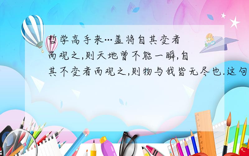 哲学高手来···盖将自其变者而观之,则天地曾不能一瞬,自其不变者而观之,则物与我皆无尽也.这句有没有唯心的意思?就是从自己看待事物的角度不同（自其变者自其不变者）,客观事物也不