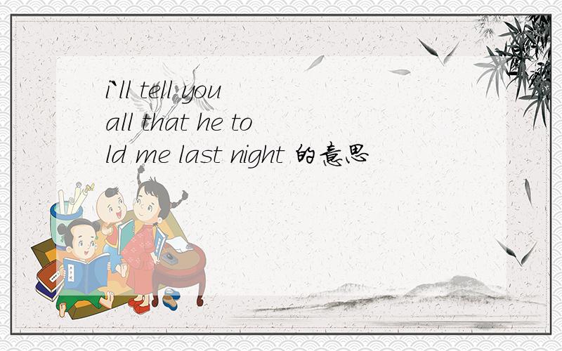 i`ll tell you all that he told me last night 的意思