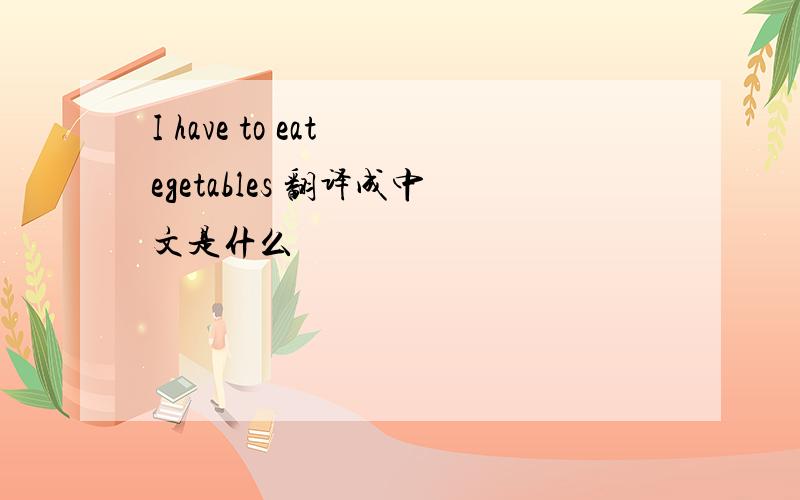 I have to eat egetables 翻译成中文是什么