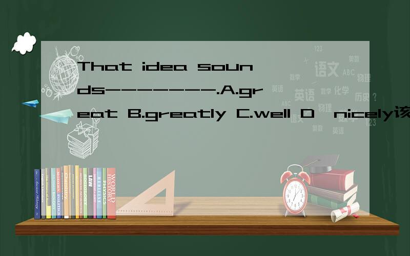That idea sounds-------.A.great B.greatly C.well D,nicely该选哪个,这四个个是什么词,该怎么用?
