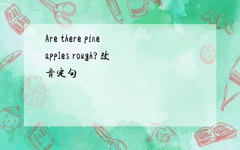 Are there pineapples rough?改肯定句