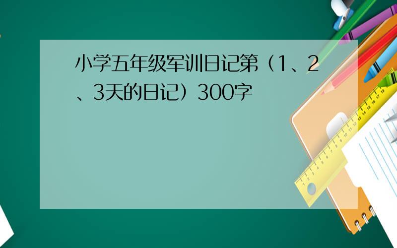 小学五年级军训日记第（1、2、3天的日记）300字