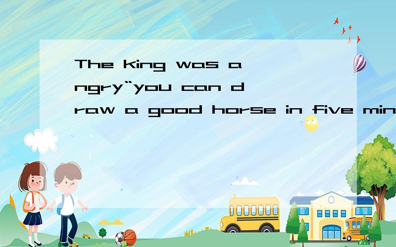 The king was angry“you can draw a good horse in five minutes  yet you kept me waiting for a yearWh转变为the king___angry,