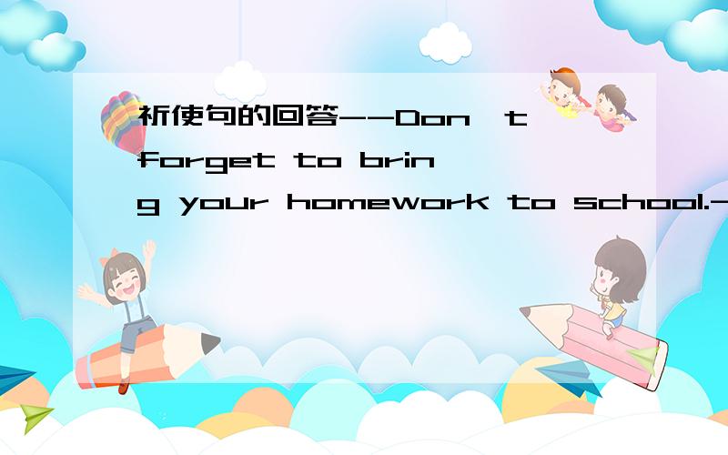 祈使句的回答--Don't forget to bring your homework to school.--____________A.Ok,I will B.Ok,I won't C.I'm afaid I will