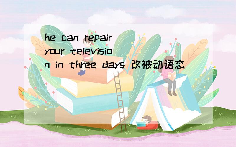 he can repair your television in three days 改被动语态