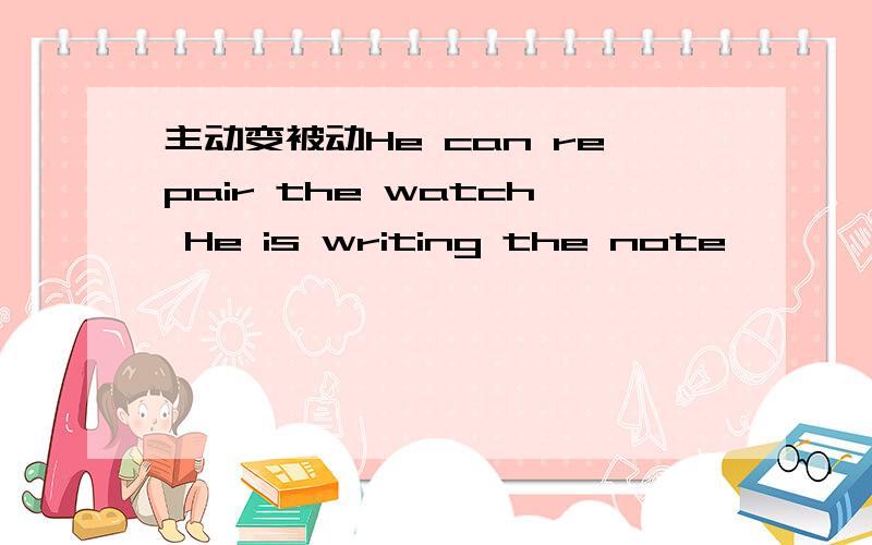 主动变被动He can repair the watch He is writing the note