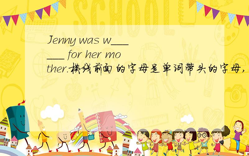 Jenny was w______ for her mother.横线前面的字母是单词带头的字母,单词要中文意思.
