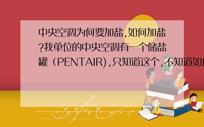 中央空调为何要加盐,如何加盐?我单位的中央空调有一个储盐罐（PENTAIR),只知道这个,不知道如何进行操作,