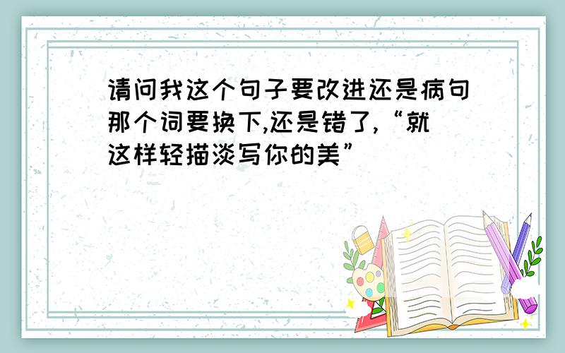 请问我这个句子要改进还是病句那个词要换下,还是错了,“就这样轻描淡写你的美”