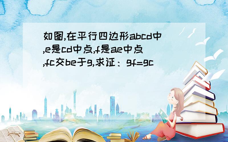 如图,在平行四边形abcd中,e是cd中点,f是ae中点,fc交be于g,求证：gf=gc