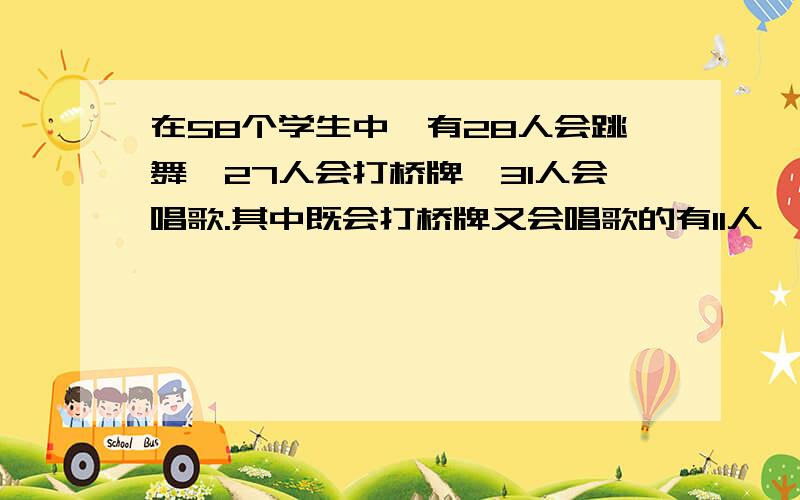 在58个学生中,有28人会跳舞,27人会打桥牌,31人会唱歌.其中既会打桥牌又会唱歌的有11人,既会跳舞又会打桥牌的有13人,三项活动都不会的有2人,三项活动都会的有几人?