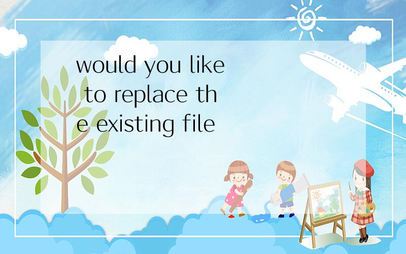 would you like to replace the existing file