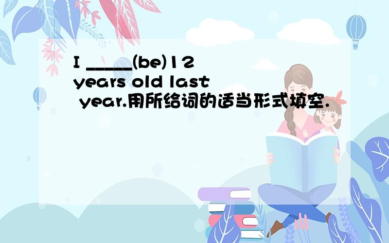 I _____(be)12 years old last year.用所给词的适当形式填空.