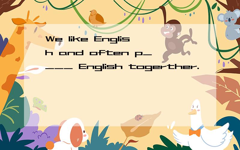 We like English and often p____ English togerther.