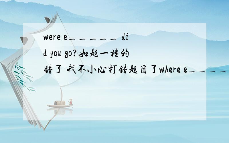 were e_____ did you go?如题一楼的错了 我不小心打错题目了where e_______ did you go