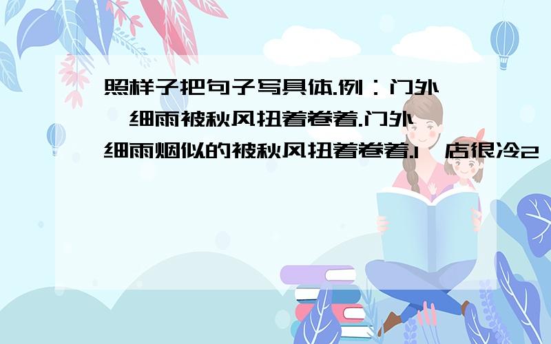 照样子把句子写具体.例：门外,细雨被秋风扭着卷着.门外,细雨烟似的被秋风扭着卷着.1、店很冷2、我立刻从书架上抽下一本.比喻